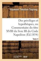 Des Privil�ges Et Hypoth�ques, Ou Commentaire Du Titre XVIII Du Livre III Du Code Napol�on, Vol. 4 (Classic Reprint) 2013692722 Book Cover