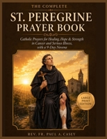 THE COMPLETE: ST. PEREGRINE PRAYER BOOK: Catholic Prayers for Healing, Hope & Strength Through Cancer and Serious Illness, with a 9-Day (Catholic Saints & Devotions Collection) B0HGBVJ7MG Book Cover