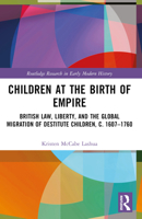 Children at the Birth of Empire: British Law, Liberty, and the Global Migration of Destitute Children, C. 1607-1760 0367507080 Book Cover