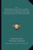 The Opinion Of The Catholic Church For The First Three Centuries, On The Necessity Of Believing That Our Lord Jesus Christ Is Truly God 1104397854 Book Cover