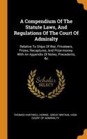 A Compendium Of The Statute Laws, And Regulations Of The Court Of Admiralty: Relative To Ships Of War, Privateers, Prizes, Recaptures, And Prize-money. With An Appendix Of Notes, Precedents, &c 1017494134 Book Cover