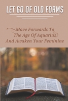 Let Go Of Old Forms: Move Forwards To The Age Of Aquarius And Awaken Your Feminine: How To Clear Blocked Chakras B096WR5LN7 Book Cover