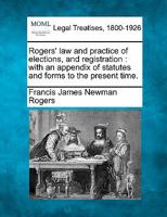Rogers' law and practice of elections, and registration: with an appendix of statutes and forms to the present time. 1240084668 Book Cover