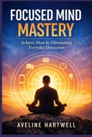 Focused Mind Mastery: Achieve More by Eliminating Everyday Distraction B0GK1LBNYS Book Cover