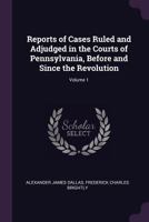 Reports of Cases Ruled and Adjudged in the Courts of Pennsylvania, Before and Since the Revolution, Volume 1 1377544680 Book Cover