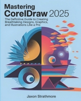 Mastering CorelDRAW 2025: The Definitive Guide to Creating Breathtaking Designs, Graphics, and Illustrations Like a Pro B0DVLDGBMX Book Cover