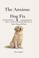 The Anxious Dog Fix: How to Calm Your Fearful, Reactive, or Velcro Dog in 30 Days — Without Expensive Trainers or Medication B0H2SBDNTD Book Cover