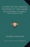 A View Of The Various Editions Of The Greek And Roman Classics: With Remarks 1164555766 Book Cover