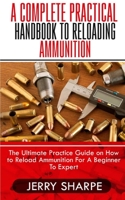 A COMPLETE PRACTICAL HANDBOOK TO RELOADING AMMUNITION: The Ultimate Practice Guide on How to Reload Ammunition For A Beginner To Expert B08WZL1PKY Book Cover