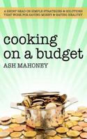 Cooking on a Budget: A Short Read on Simple Strategies & Solutions that Work for Saving Money & Eating Healthy 1980932301 Book Cover