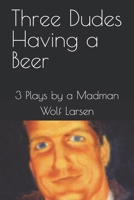 Three Dudes Having a Beer: 3 Plays by a Madman 1521819459 Book Cover