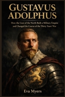 Gustavus Adolphus: How the Lion of the North Built a Military Empire and Changed the Course of the Thirty Years' War B0H1QRPR56 Book Cover