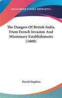 The Dangers of British India, from French Invasion and Missionary Establishments. to Which Are Added, Some Account of the Countrires Between the Caspian Sea and the Ganges; A Narrative of the Revoluti 1104386410 Book Cover