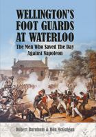 Wellington's Foot Guards at Waterloo: The Men Who Saved the Day Against Napoleon 1526709864 Book Cover