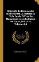 Colecci�n De Documentos In�ditos Para La Historia De Chile Desde El Viaje De Magallanes Hasta La Batalla De Maipo, 1518-1818, Volumes 1-2 0274444232 Book Cover