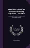 The Cruise round the World of the Flying Squadron 1869-1870, under the command of Rear Admiral G. T. Phipps-Hornby. (Compiled by J. B., with the ... of Henry Cavendish.) [With plates and a map.] 101904439X Book Cover