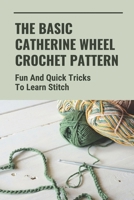The Basic Catherine Wheel Crochet Pattern: Fun And Quick Tricks To Learn Stitch: How To Change Colors B098WHMVYC Book Cover