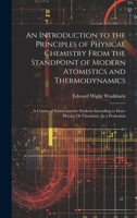 An Introduction to the Principles of Physical Chemistry From the Standpoint of Modern Atomistics and Thermodynamics: A Course of Instruction for ... to Enter Physics Or Chemistry As a Profession B0CMG7F1W8 Book Cover