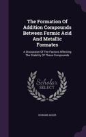 The Formation Of Addition Compounds Between Formic Acid And Metallic Formates: A Discussion Of The Factors. Affecting The Stability Of These Compounds 1347277102 Book Cover