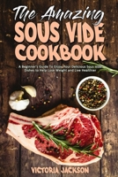 The Amazing Sous Vide Cookbook: A Beginner's Guide To Enjoy Your Delicious Sous Vide Dishes to Help Lose Weight and Live Healthier 1801946310 Book Cover