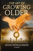 The Art of Growing Older: It's Not Age; It's Attitude and Ability 0228631912 Book Cover