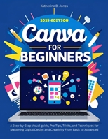 Canva for Beginners: A Step-by-Step Visual guide, Pro Tips, Tricks, and Techniques for Mastering Digital Design and Creativity From Basic to Advanced B0FCC6J9KB Book Cover