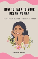 HOW TO TALK TO YOUR DREAM WOMAN: From First Glance to Forever After B0CV7PHMLQ Book Cover