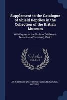 Supplement to the Catalogue of Shield Reptiles in the Collection of the British Museum: With Figures of the Skulls of 36 Genera. Testudinata (Tortoises), Part 1 1376614030 Book Cover