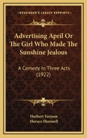 Advertising April Or The Girl Who Made The Sunshine Jealous: A Comedy In Three Acts 0548721971 Book Cover