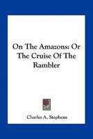 On the Amazons; or, The Cruise of "The Rambler," as Recorded by Wash 1163778710 Book Cover