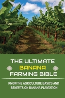 The Ultimate Banana Farming Bible: Know The Agriculture Basics And Benefits On Banana Plantation: Banana Plantation Planting System B09CHGX4WP Book Cover