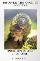Discover The Good In Goodbye: Finding Hope In Grief 31 Day Guide B0DWZBZV16 Book Cover