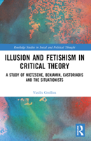 Illusion and Fetishism in Critical Theory: A Study of Nietzsche, Benjamin, Castoriadis and the Situationists 1032562722 Book Cover