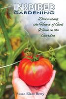 Inspired Gardening-Discovering the Heart of God While in the Garden 0990606740 Book Cover