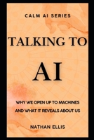 Talking to AI: Why We Open Up to Machines and What It Reveals About Us (Calm AI) B0GRGD9JYQ Book Cover