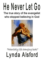 He Never Let Go: The true story of the evangelist who stopped believing in God 1326519697 Book Cover