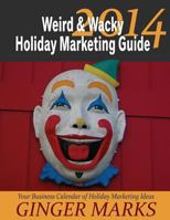 2014 Weird & Wacky Holiday Marketing Guide: Your Business Marketing Calendar of Ideas 1494375141 Book Cover