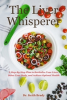 The Liver Whisperer: A Step-By-Step Plan to Revitalize Your Liver, Detox Your Body, and Achieve Optimal Health B0CN3XS41Q Book Cover