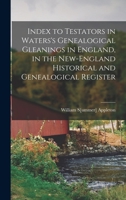 Index to Testators in Waters's Genealogical Gleanings in England, in the New-England Historical and Genealogical Register 1017680604 Book Cover