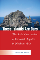 These Islands Are Ours: The Social Construction of Territorial Disputes in Northeast Asia 1503611892 Book Cover