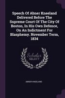 Speech Of Abner Kneeland Delivered Before The Supreme Court Of The City Of Boston, In His Own Defence, On An Indictment For Blasphemy. November Term, 1834 1275309224 Book Cover