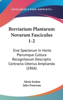 Breviarium Plantarum Novarum Fasciculus 1-2: Sive Specierum In Horto Plerumque Cultura Recognitarum Descriptio Contracta Ulterius Amplianda (1866) 1160813647 Book Cover