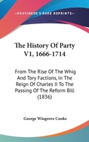 The History Of Party V1, 1666-1714: From The Rise Of The Whig And Tory Factions, In The Reign Of Charles II To The Passing Of The Reform Bill 1437335985 Book Cover