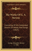 The Works Of G. A. Stevens: Consisting Of His Celebrated Lecture On Heads, And Songs 1165787792 Book Cover