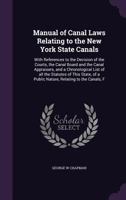Manual of Canal Laws Relating to the New York State Canals: With References to the Decision of the Courts, the Canal Board and the Canal Appraisers, and a Chronological List of all the Statutes of Thi 1279918381 Book Cover