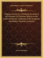 Origines Sacrae or A Rational Account of the Grounds of Christian Faith as to the Truth and Divine Authority of the Scriptures and Matters Therein Contained 1120663059 Book Cover