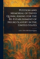 Petition and Memorial of David Quinn, Asking for the Re-Establishment of Negro Slavery in the United States 1023442833 Book Cover