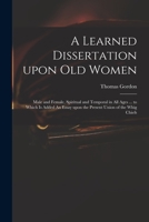 A Learned Dissertation Upon Old Women: Male and Female, Spiritual and Temporal in All Ages ... to Which Is Added an Essay Upon the Present Union of the Whig Chiefs 1170682413 Book Cover