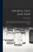 Oporto, Old And New: Being A Historical Record Of The Port Wine Trade, And A Tribute To British Commercial Enterprize In The North Of Portu 1015506135 Book Cover