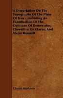A Dissertation On the Topography of the Plain of Troy: Including an Examination of the Opinions of Demetrius, Chevalier, Dr. Clarke, and Major Rennell 124109070X Book Cover